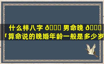 什么样八字 🐟 男命晚 🐝 婚「算命说的晚婚年龄一般是多少岁」